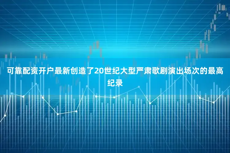 可靠配资开户最新创造了20世纪大型严肃歌剧演出场次的最高纪录