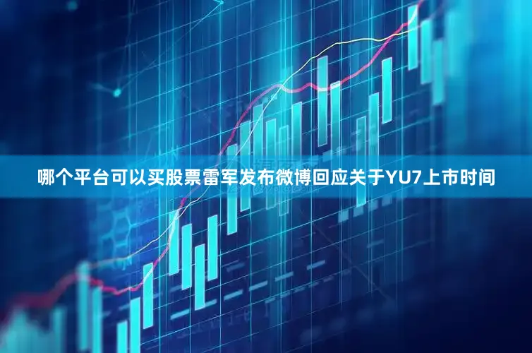 哪个平台可以买股票雷军发布微博回应关于YU7上市时间
