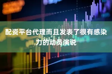 配资平台代理而且发表了很有感染力的动员演说