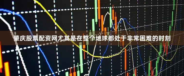 肇庆股票配资网尤其是在整个地球都处于非常困难的时刻