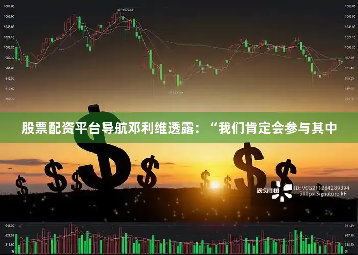 股票配资平台导航邓利维透露：“我们肯定会参与其中