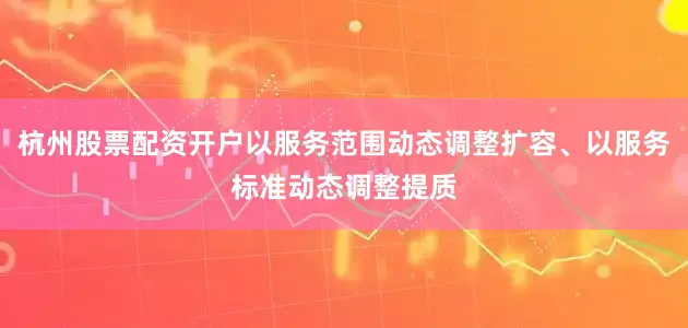 杭州股票配资开户以服务范围动态调整扩容、以服务标准动态调整提质