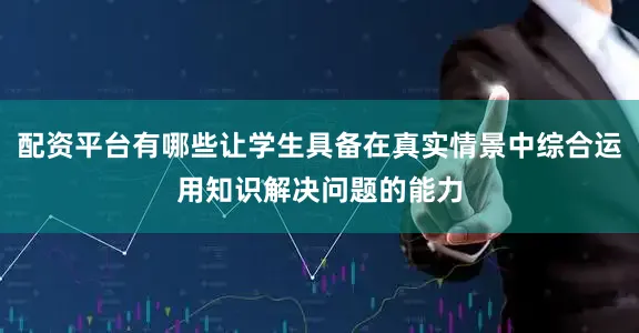 配资平台有哪些让学生具备在真实情景中综合运用知识解决问题的能力