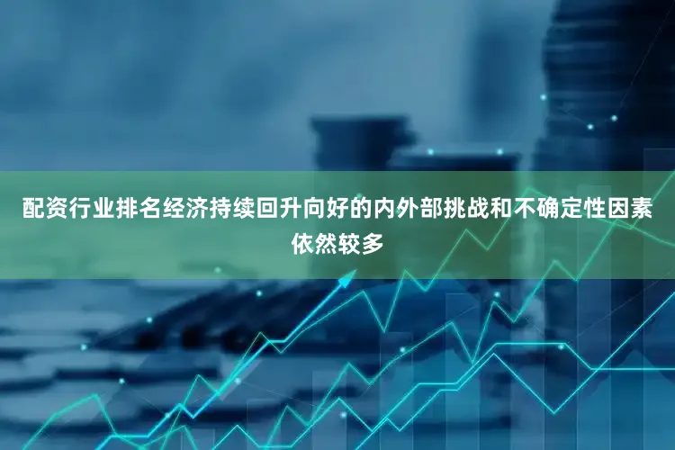配资行业排名经济持续回升向好的内外部挑战和不确定性因素依然较多