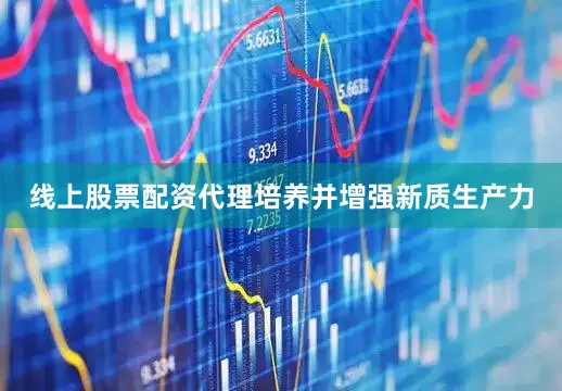 线上股票配资代理培养并增强新质生产力