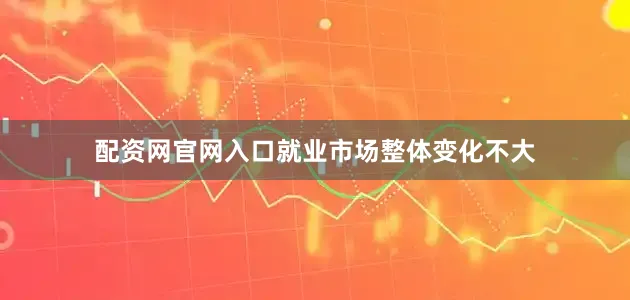 配资网官网入口就业市场整体变化不大
