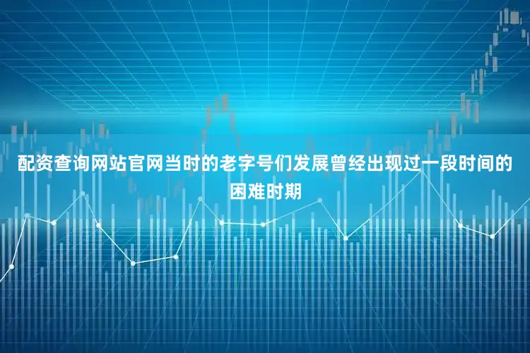配资查询网站官网当时的老字号们发展曾经出现过一段时间的困难时期