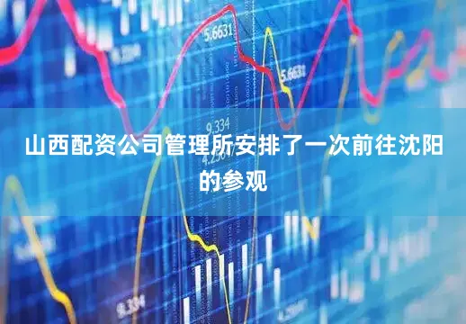 山西配资公司管理所安排了一次前往沈阳的参观