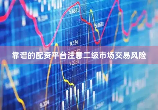 靠谱的配资平台注意二级市场交易风险
