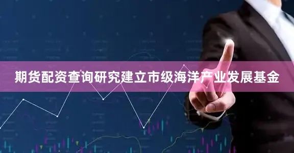 期货配资查询研究建立市级海洋产业发展基金