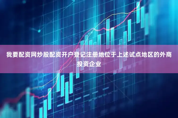 我要配资网炒股配资开户登记注册地位于上述试点地区的外商投资企业