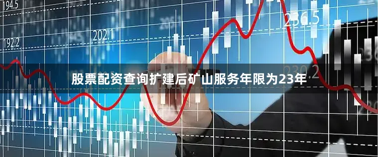 股票配资查询扩建后矿山服务年限为23年