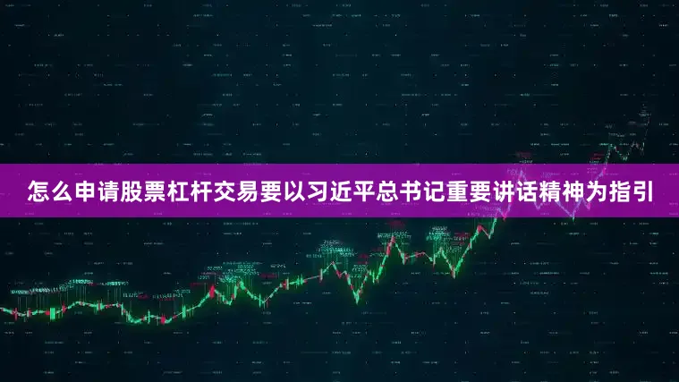 怎么申请股票杠杆交易要以习近平总书记重要讲话精神为指引