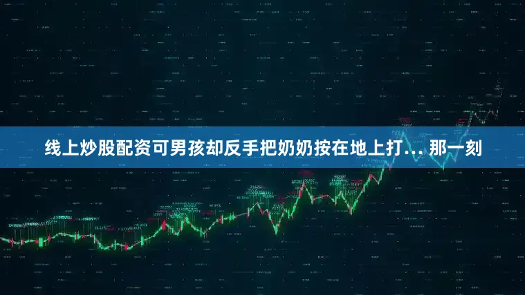 线上炒股配资可男孩却反手把奶奶按在地上打… 那一刻