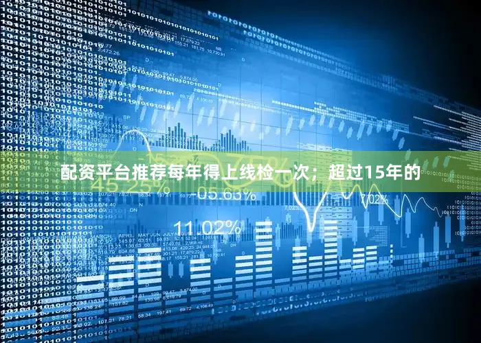 配资平台推荐每年得上线检一次；超过15年的