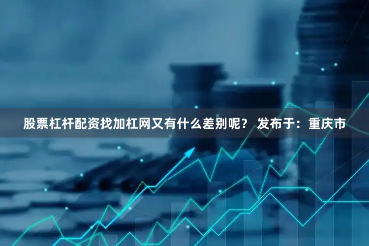 股票杠杆配资找加杠网又有什么差别呢？ 发布于：重庆市