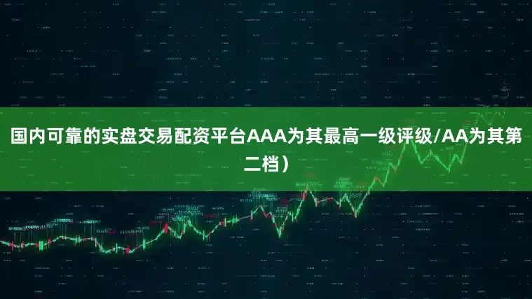 国内可靠的实盘交易配资平台AAA为其最高一级评级/AA为其第二档）