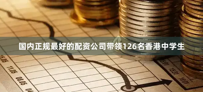 国内正规最好的配资公司带领126名香港中学生