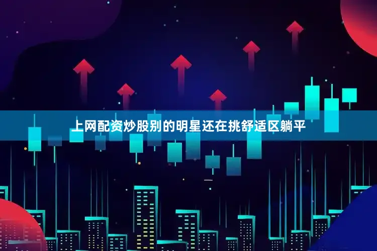上网配资炒股别的明星还在挑舒适区躺平