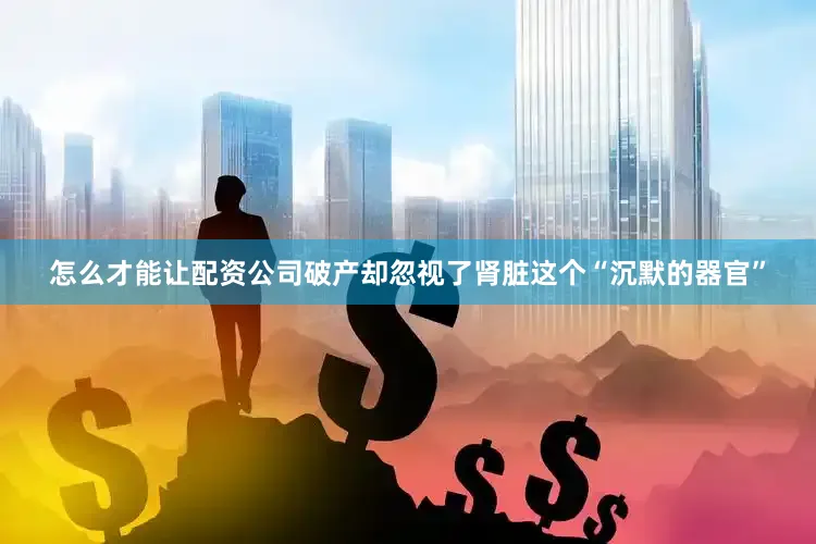 怎么才能让配资公司破产却忽视了肾脏这个“沉默的器官”