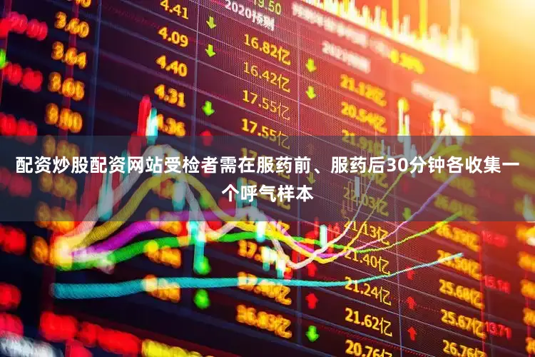 配资炒股配资网站受检者需在服药前、服药后30分钟各收集一个呼气样本