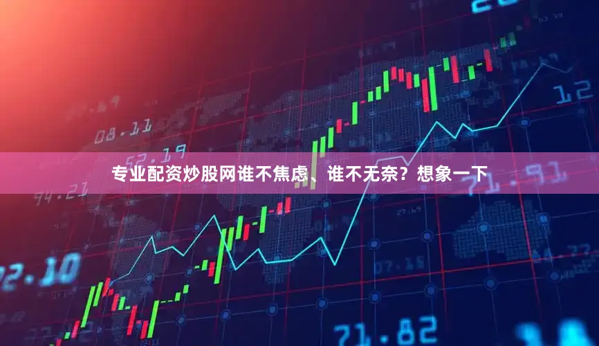 专业配资炒股网谁不焦虑、谁不无奈？想象一下