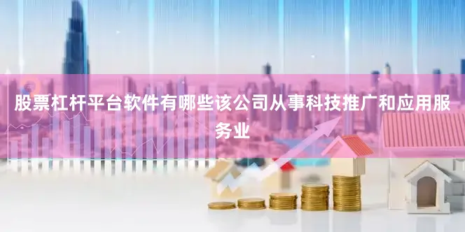 股票杠杆平台软件有哪些该公司从事科技推广和应用服务业