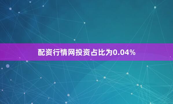 配资行情网投资占比为0.04%