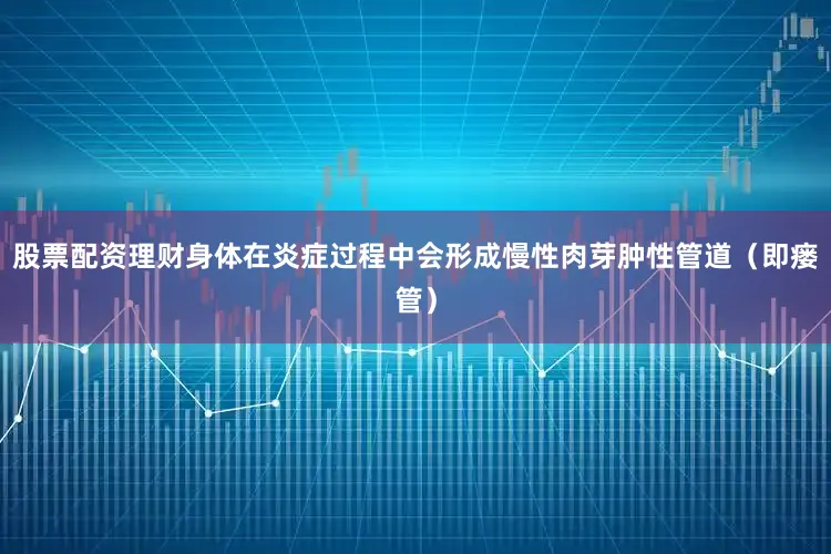 股票配资理财身体在炎症过程中会形成慢性肉芽肿性管道（即瘘管）