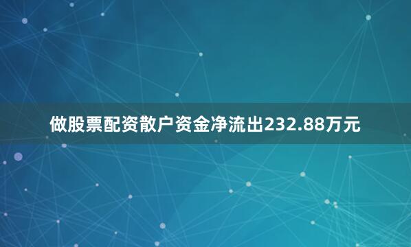 做股票配资散户资金净流出232.88万元