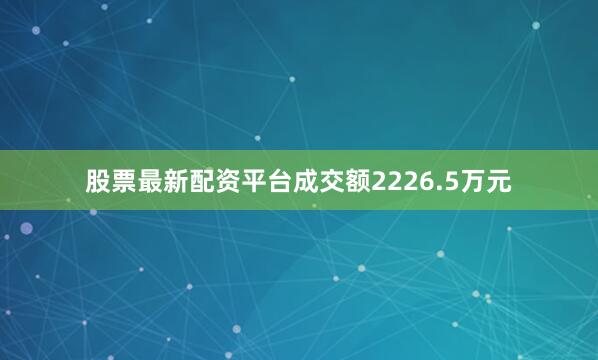 股票最新配资平台成交额2226.5万元