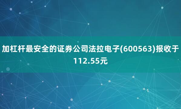 加杠杆最安全的证券公司法拉电子(600563)报收于112.55元