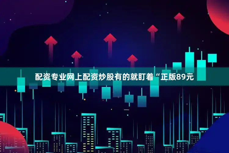 配资专业网上配资炒股有的就盯着“正版89元