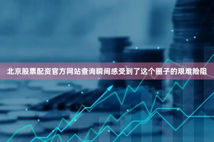 北京股票配资官方网站查询瞬间感受到了这个圈子的艰难险阻