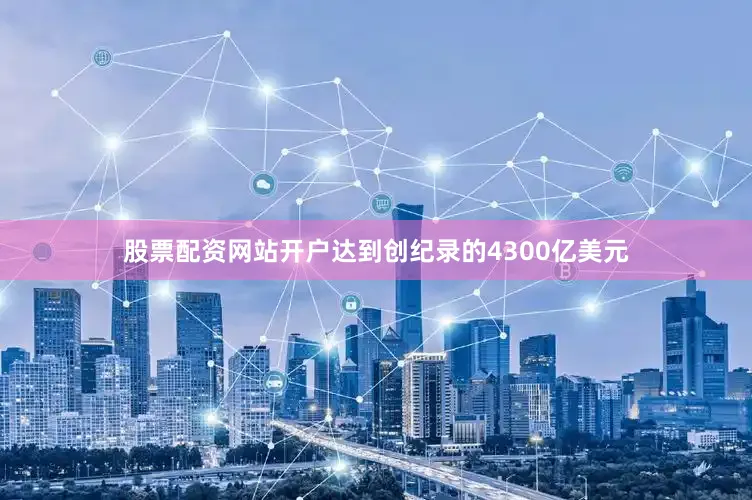 股票配资网站开户达到创纪录的4300亿美元