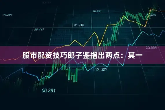 股市配资技巧郎子鉴指出两点：其一