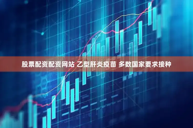 股票配资配资网站 乙型肝炎疫苗 多数国家要求接种