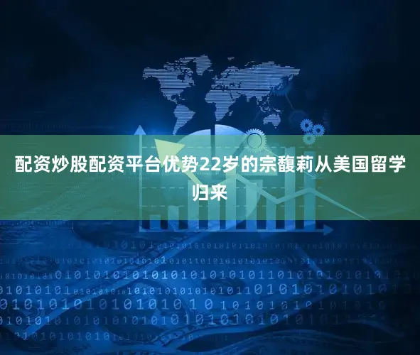 配资炒股配资平台优势22岁的宗馥莉从美国留学归来