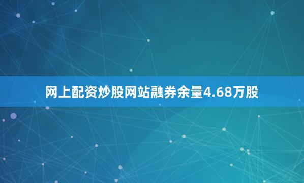 网上配资炒股网站融券余量4.68万股