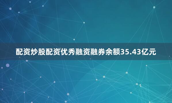 配资炒股配资优秀融资融券余额35.43亿元
