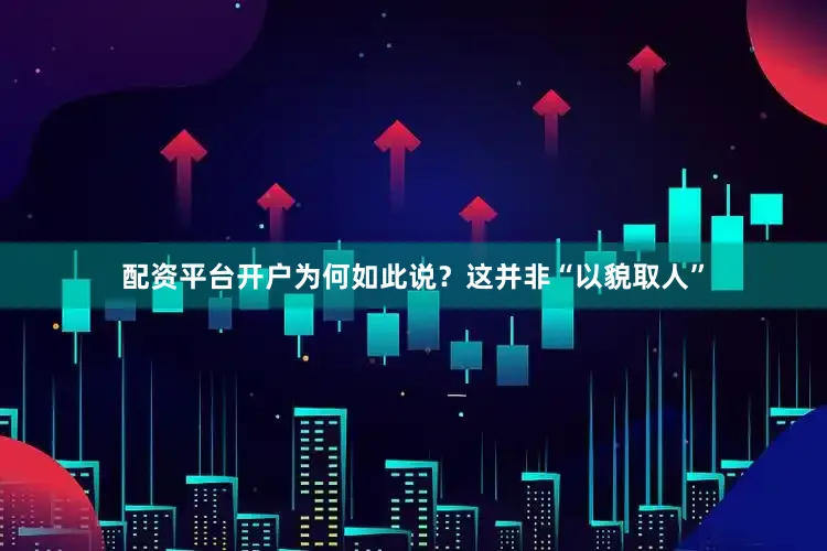 配资平台开户为何如此说？这并非“以貌取人”
