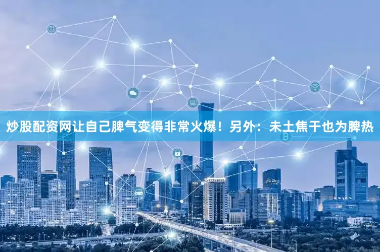 炒股配资网让自己脾气变得非常火爆！另外：未土焦干也为脾热