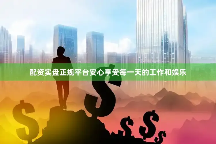 配资实盘正规平台安心享受每一天的工作和娱乐