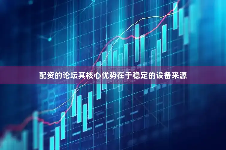 配资的论坛其核心优势在于稳定的设备来源