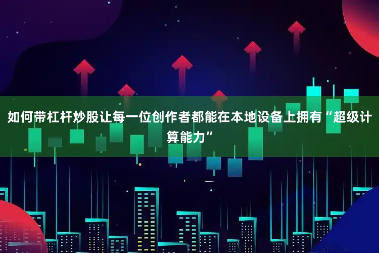 如何带杠杆炒股让每一位创作者都能在本地设备上拥有“超级计算能力”