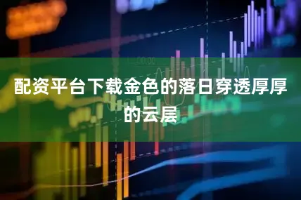 配资平台下载金色的落日穿透厚厚的云层