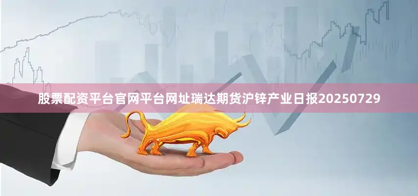 股票配资平台官网平台网址瑞达期货沪锌产业日报20250729