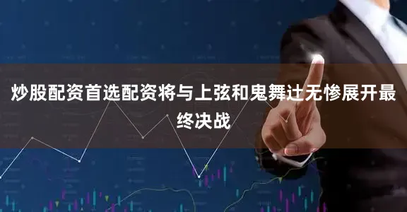 炒股配资首选配资将与上弦和鬼舞辻无惨展开最终决战