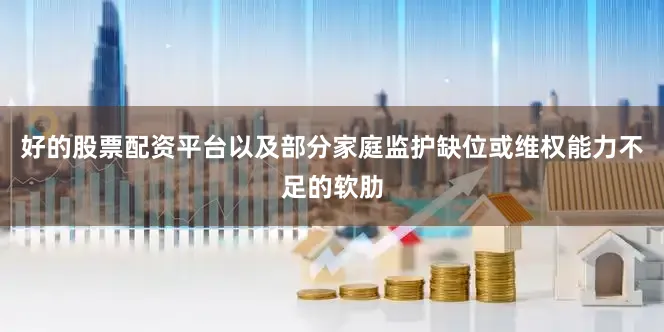 好的股票配资平台以及部分家庭监护缺位或维权能力不足的软肋