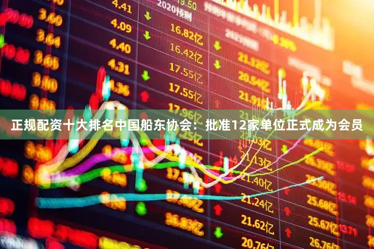 正规配资十大排名中国船东协会：批准12家单位正式成为会员